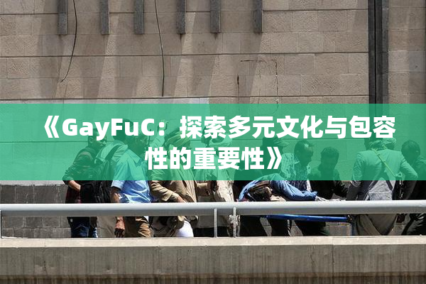 《GayFuC：探索多元文化与包容性的重要性》