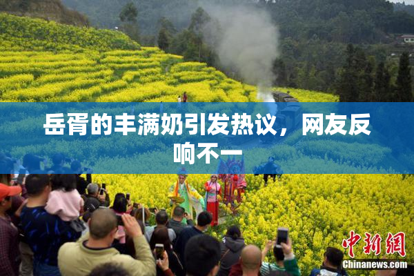 岳胥的丰满奶引发热议，网友反响不一