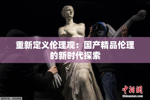 重新定义伦理观：国产精品伦理的新时代探索