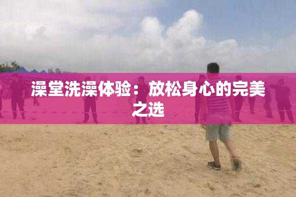 澡堂洗澡体验：放松身心的完美之选