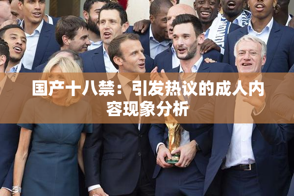 国产十八禁：引发热议的成人内容现象分析