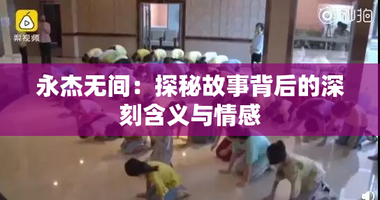 永杰无间：探秘故事背后的深刻含义与情感