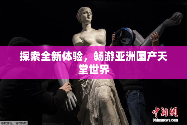 探索全新体验，畅游亚洲国产天堂世界