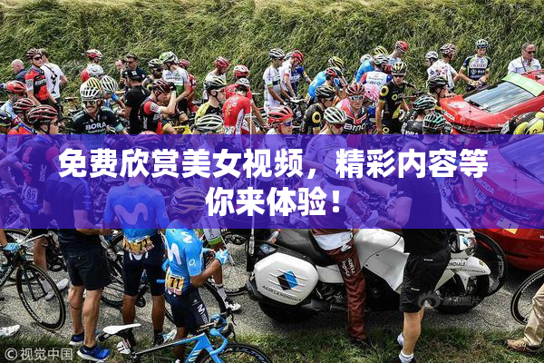 免费欣赏美女视频，精彩内容等你来体验！