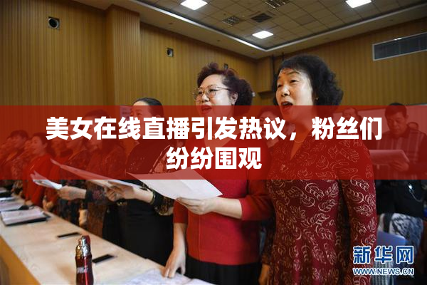 美女在线直播引发热议，粉丝们纷纷围观