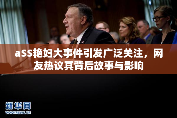 aSS艳妇大事件引发广泛关注，网友热议其背后故事与影响