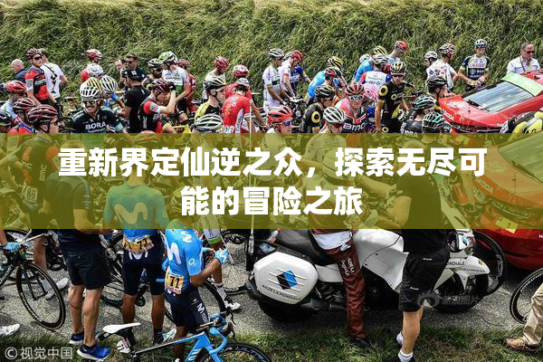 重新界定仙逆之众，探索无尽可能的冒险之旅