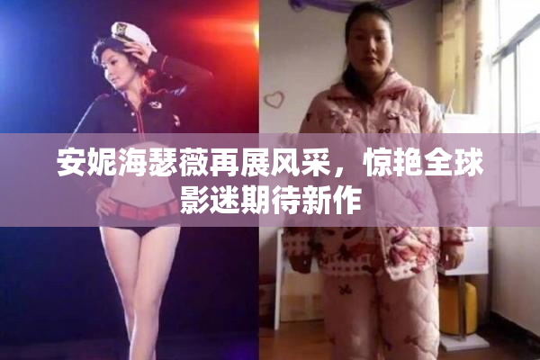 安妮海瑟薇再展风采，惊艳全球影迷期待新作