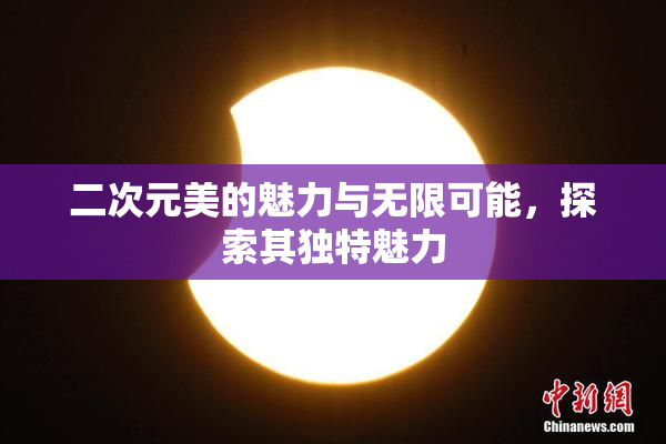 二次元美的魅力与无限可能，探索其独特魅力