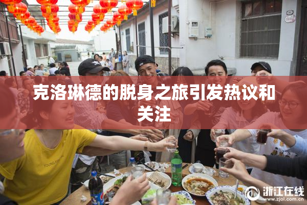 克洛琳德的脱身之旅引发热议和关注