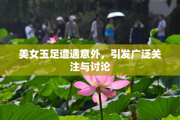 美女玉足遭遇意外，引发广泛关注与讨论