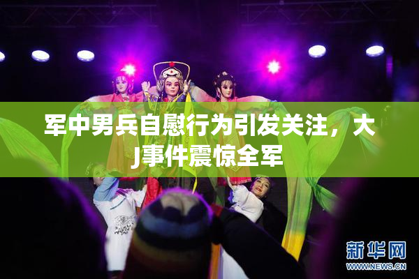 军中男兵自慰行为引发关注，大J事件震惊全军