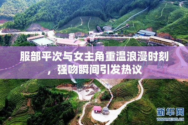 服部平次与女主角重温浪漫时刻，强吻瞬间引发热议