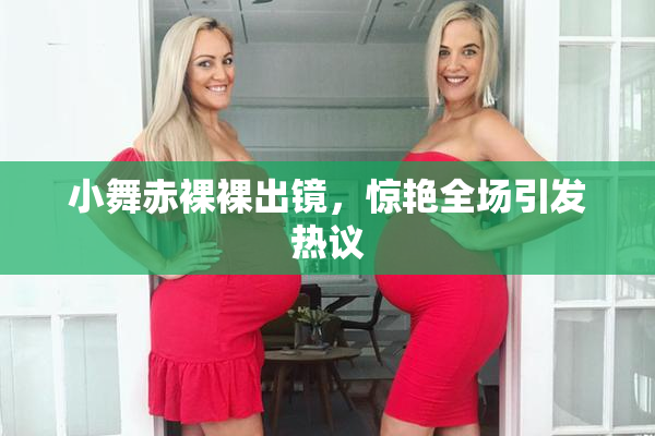 小舞赤裸裸出镜，惊艳全场引发热议