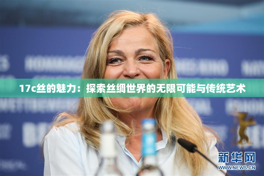 17c丝的魅力：探索丝绸世界的无限可能与传统艺术