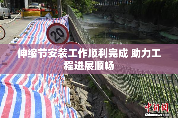 伸缩节安装工作顺利完成 助力工程进展顺畅
