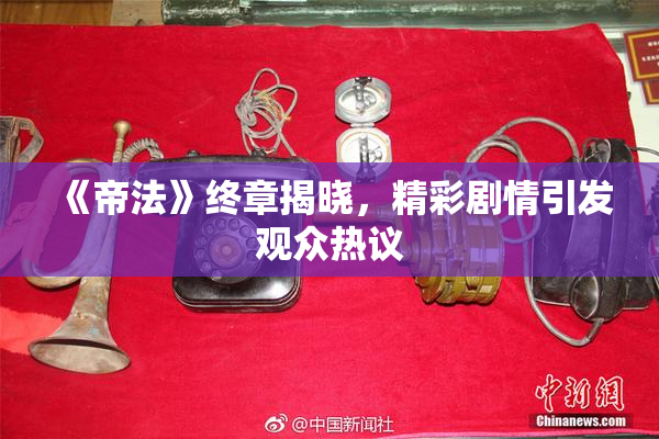 《帝法》终章揭晓，精彩剧情引发观众热议