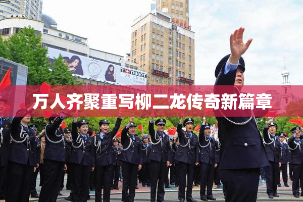 万人齐聚重写柳二龙传奇新篇章