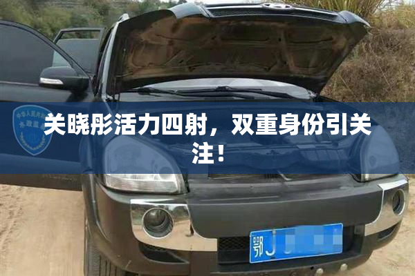 关晓彤活力四射，双重身份引关注！