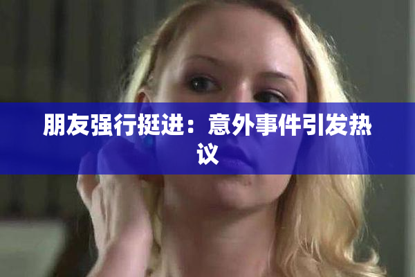 朋友强行挺进：意外事件引发热议
