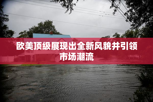 欧美顶级展现出全新风貌并引领市场潮流