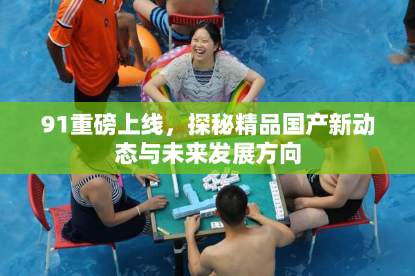 91重磅上线，探秘精品国产新动态与未来发展方向