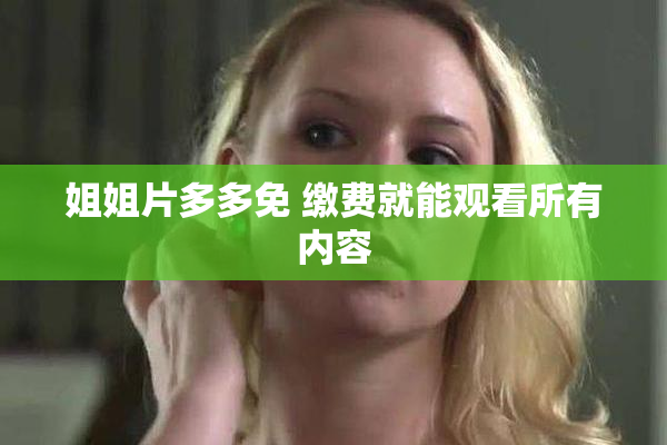 姐姐片多多免 缴费就能观看所有内容