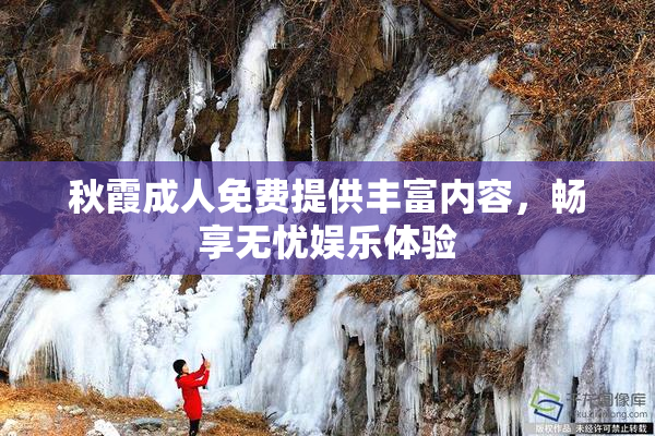 秋霞成人免费提供丰富内容，畅享无忧娱乐体验