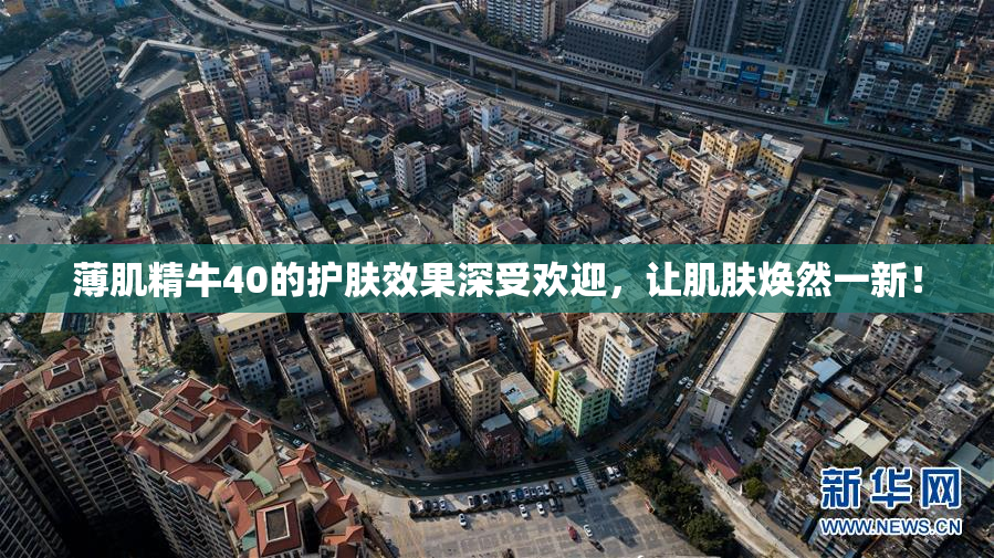 薄肌精牛40的护肤效果深受欢迎，让肌肤焕然一新！