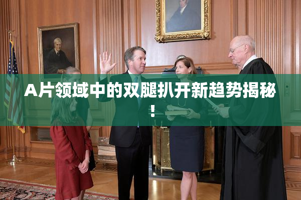 A片领域中的双腿扒开新趋势揭秘！