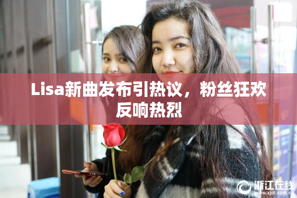 Lisa新曲发布引热议，粉丝狂欢反响热烈