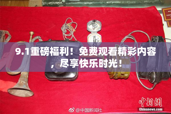9.1重磅福利！免费观看精彩内容，尽享快乐时光！