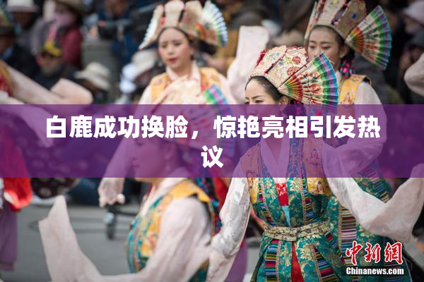 白鹿成功换脸，惊艳亮相引发热议