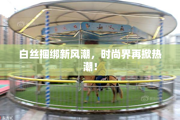 白丝捆绑新风潮，时尚界再掀热潮！