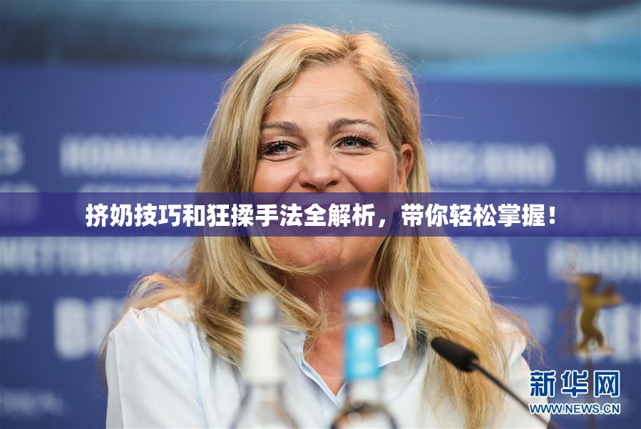 挤奶技巧和狂揉手法全解析，带你轻松掌握！