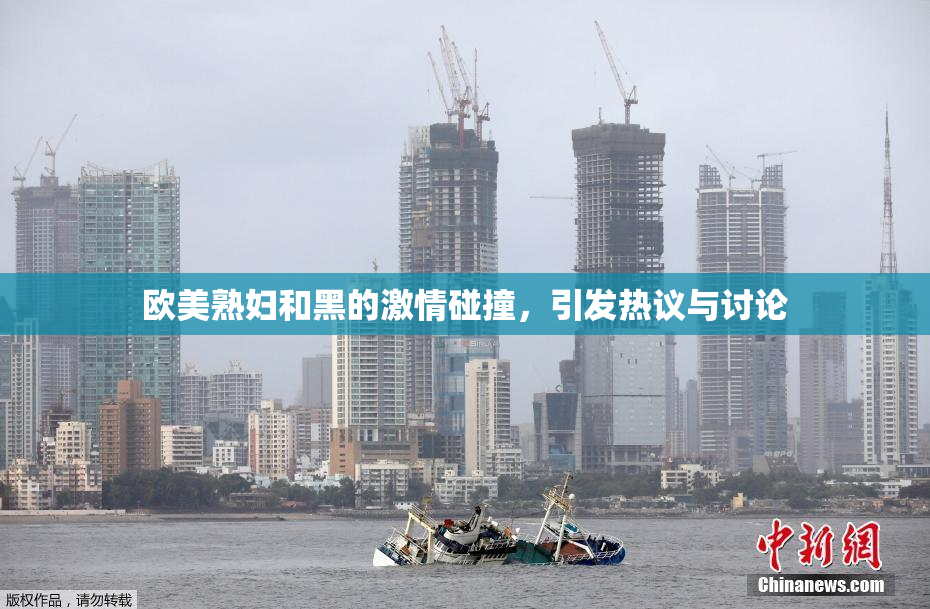 欧美熟妇和黑的激情碰撞，引发热议与讨论