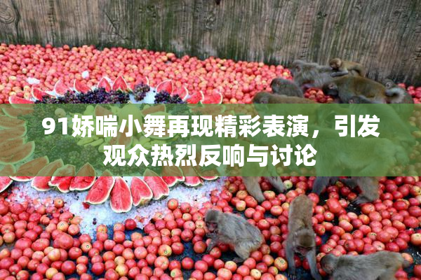 91娇喘小舞再现精彩表演，引发观众热烈反响与讨论
