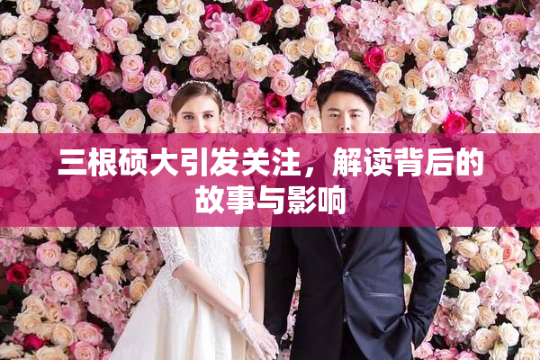 三根硕大引发关注，解读背后的故事与影响