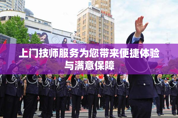 上门技师服务为您带来便捷体验与满意保障