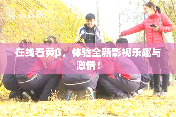 在线看黄β，体验全新影视乐趣与激情！
