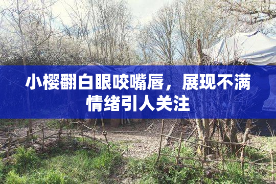 小樱翻白眼咬嘴唇，展现不满情绪引人关注
