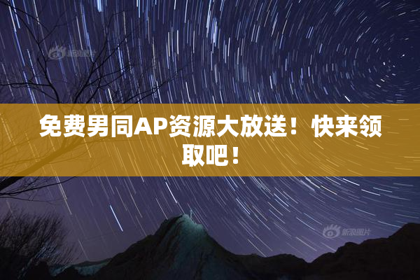 免费男同AP资源大放送！快来领取吧！