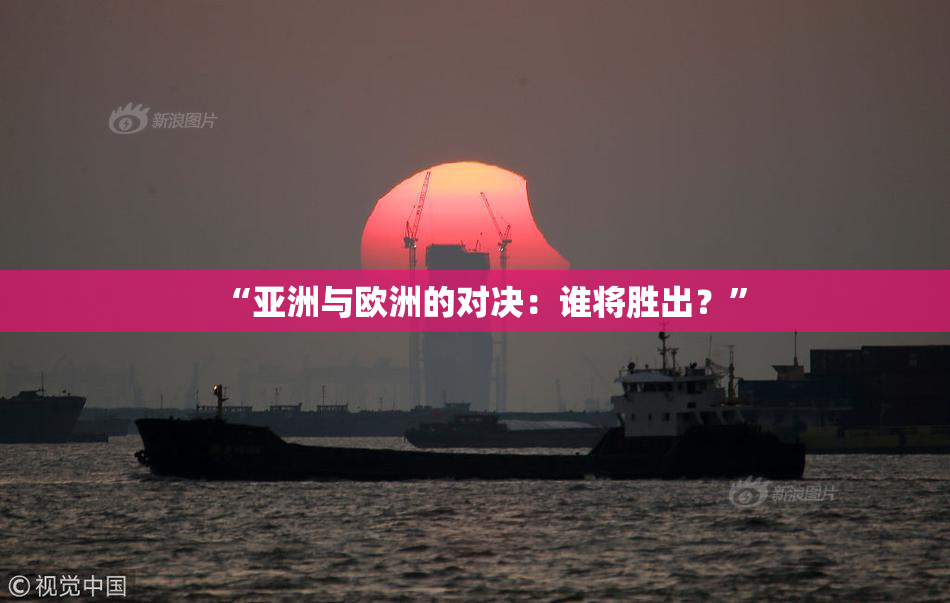 “亚洲与欧洲的对决：谁将胜出？”