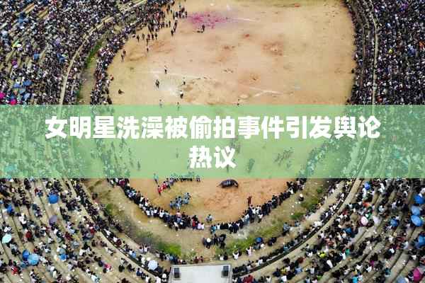 女明星洗澡被偷拍事件引发舆论热议