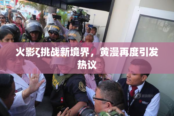 火影ζ挑战新境界，黄漫再度引发热议