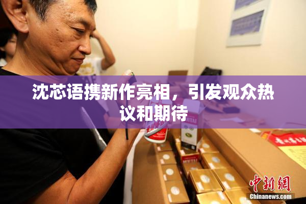 沈芯语携新作亮相，引发观众热议和期待