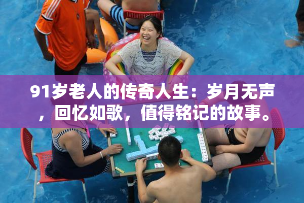 91岁老人的传奇人生：岁月无声，回忆如歌，值得铭记的故事。