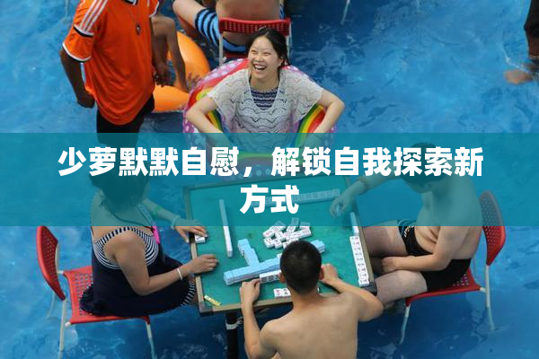 少萝默默自慰，解锁自我探索新方式