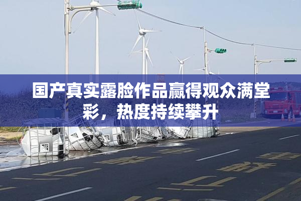 国产真实露脸作品赢得观众满堂彩，热度持续攀升
