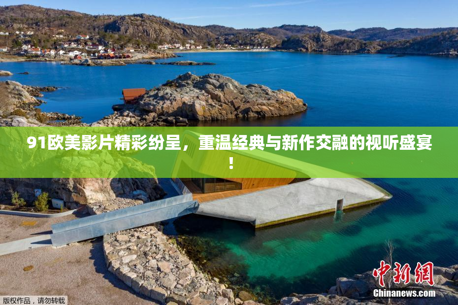 91欧美影片精彩纷呈，重温经典与新作交融的视听盛宴！